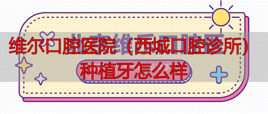 北京维尔口腔种植牙口碑如何？品牌多、医生强、价格还实惠