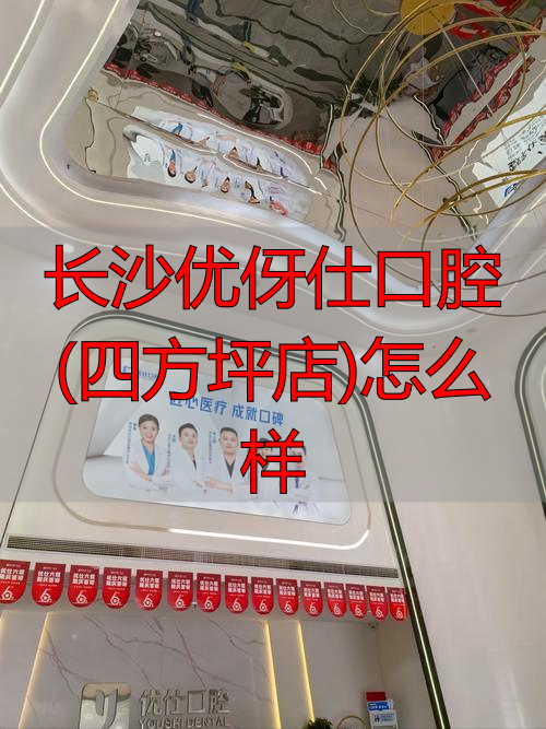 长沙优伢仕口腔(四方坪店)怎么样_四方口腔怎么样_四方坪口腔医院