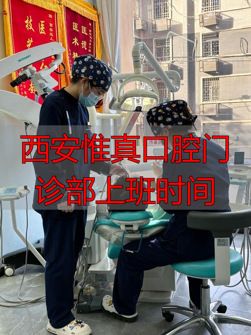 口腔科西安_西安惟真口腔门诊部上班时间_西安口腔医院几点上班