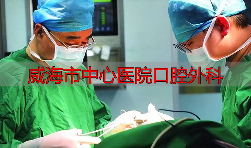 威海口腔医院医生名单_威海市中心医院口腔外科_威海口腔医院内科